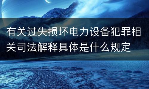 有关过失损坏电力设备犯罪相关司法解释具体是什么规定