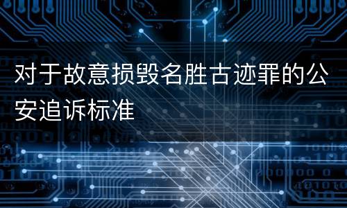 对于故意损毁名胜古迹罪的公安追诉标准