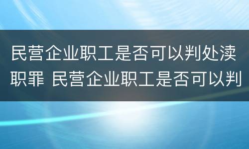 民营企业职工是否可以判处渎职罪 民营企业职工是否可以判处渎职罪行为