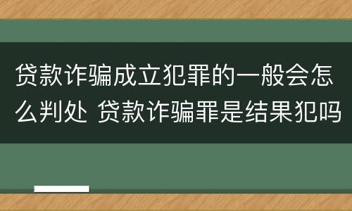 贷款诈骗成立犯罪的一般会怎么判处 贷款诈骗罪是结果犯吗