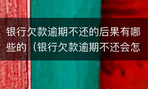 银行欠款逾期不还的后果有哪些的（银行欠款逾期不还会怎样）