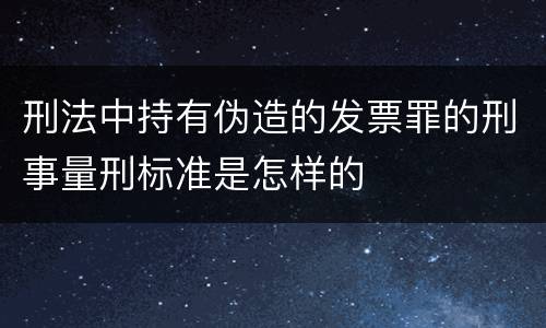 刑法中持有伪造的发票罪的刑事量刑标准是怎样的