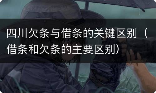 四川欠条与借条的关键区别（借条和欠条的主要区别）