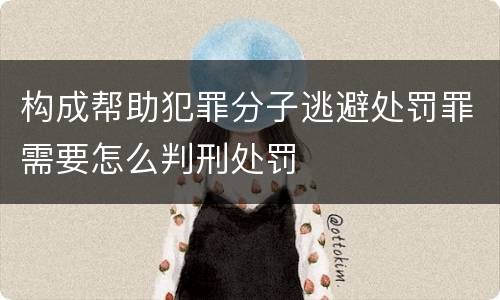 构成帮助犯罪分子逃避处罚罪需要怎么判刑处罚