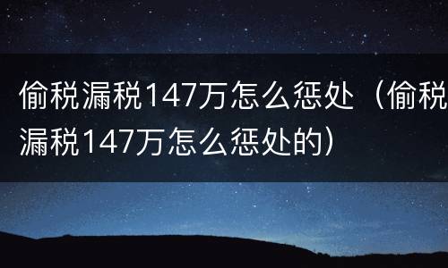 偷税漏税147万怎么惩处（偷税漏税147万怎么惩处的）