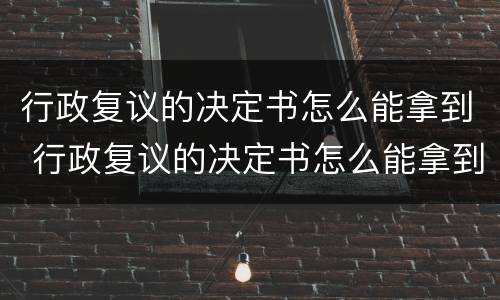 行政复议的决定书怎么能拿到 行政复议的决定书怎么能拿到呢