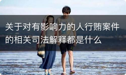 关于对有影响力的人行贿案件的相关司法解释都是什么