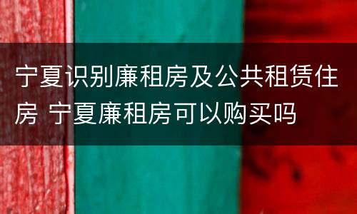 宁夏识别廉租房及公共租赁住房 宁夏廉租房可以购买吗