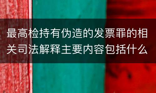 最高检持有伪造的发票罪的相关司法解释主要内容包括什么