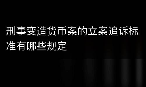 刑事变造货币案的立案追诉标准有哪些规定