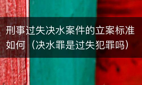 刑事过失决水案件的立案标准如何（决水罪是过失犯罪吗）