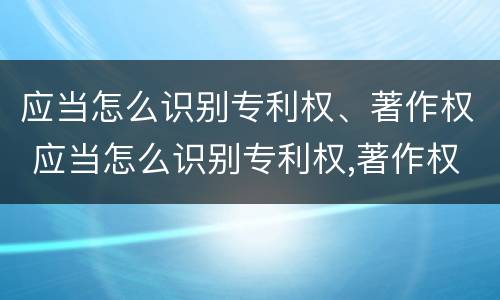 应当怎么识别专利权、著作权 应当怎么识别专利权,著作权证书