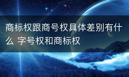 商标权跟商号权具体差别有什么 字号权和商标权