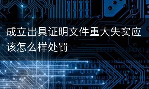 成立出具证明文件重大失实应该怎么样处罚
