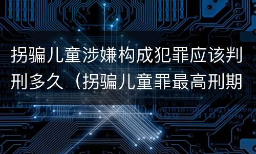 拐骗儿童涉嫌构成犯罪应该判刑多久（拐骗儿童罪最高刑期）