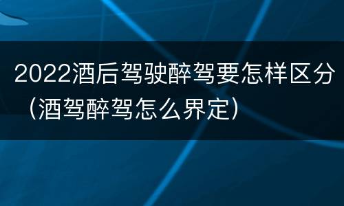 2022酒后驾驶醉驾要怎样区分（酒驾醉驾怎么界定）