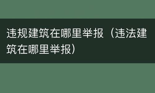 违规建筑在哪里举报（违法建筑在哪里举报）