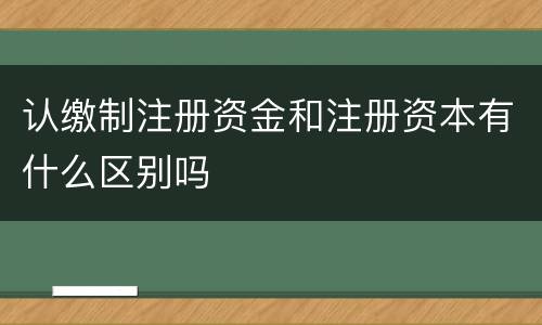 认缴制注册资金和注册资本有什么区别吗