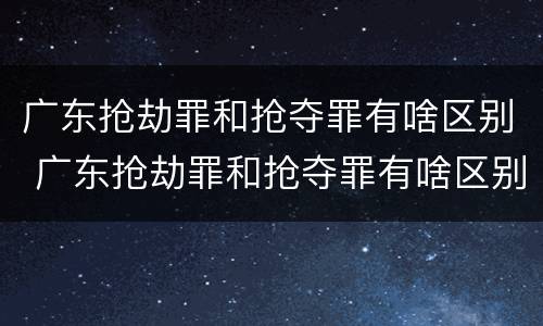 广东抢劫罪和抢夺罪有啥区别 广东抢劫罪和抢夺罪有啥区别呢