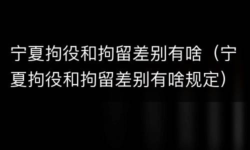宁夏拘役和拘留差别有啥（宁夏拘役和拘留差别有啥规定）