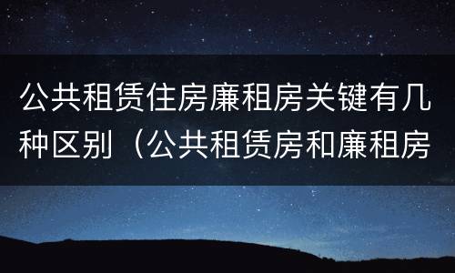 公共租赁住房廉租房关键有几种区别（公共租赁房和廉租房）