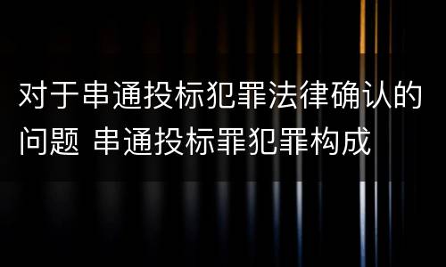 对于串通投标犯罪法律确认的问题 串通投标罪犯罪构成