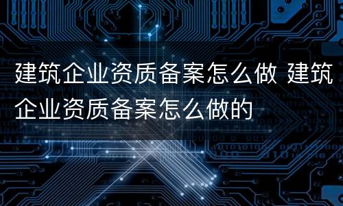 建筑企业资质备案怎么做 建筑企业资质备案怎么做的
