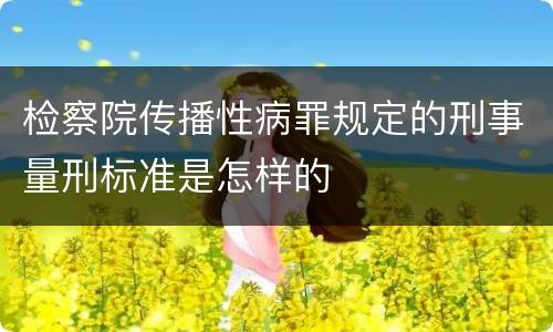 检察院传播性病罪规定的刑事量刑标准是怎样的
