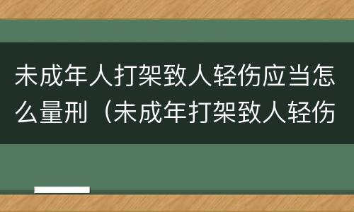未成年人打架致人轻伤应当怎么量刑（未成年打架致人轻伤赔偿）