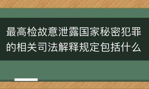 最高检故意泄露国家秘密犯罪的相关司法解释规定包括什么内容