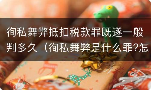 徇私舞弊抵扣税款罪既遂一般判多久（徇私舞弊是什么罪?怎么判?）