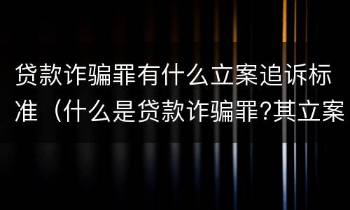 贷款诈骗罪有什么立案追诉标准（什么是贷款诈骗罪?其立案追诉标准是什么?）
