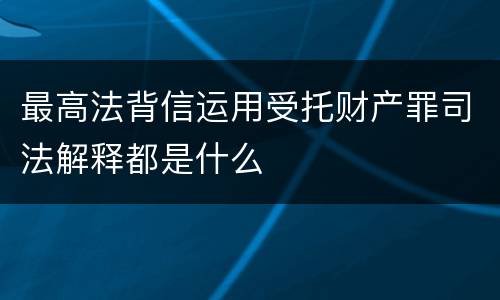 最高法背信运用受托财产罪司法解释都是什么