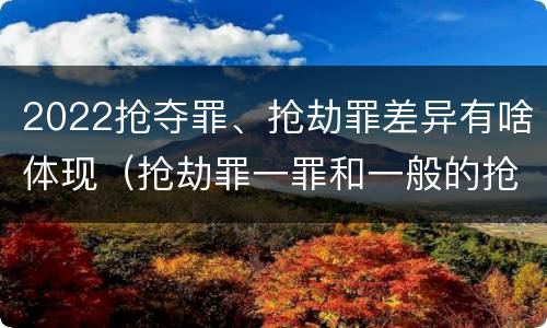 2022抢夺罪、抢劫罪差异有啥体现（抢劫罪一罪和一般的抢劫罪）