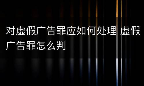 对虚假广告罪应如何处理 虚假广告罪怎么判