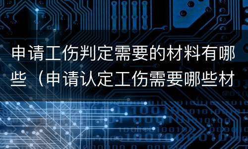 申请工伤判定需要的材料有哪些（申请认定工伤需要哪些材料）