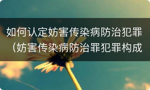 如何认定妨害传染病防治犯罪（妨害传染病防治罪犯罪构成）