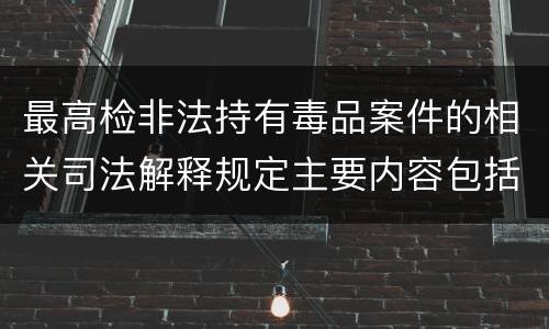 最高检非法持有毒品案件的相关司法解释规定主要内容包括什么