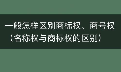 一般怎样区别商标权、商号权（名称权与商标权的区别）