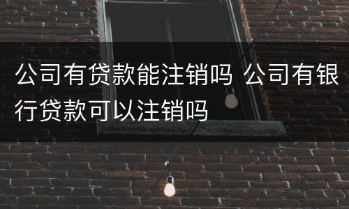 公司有贷款能注销吗 公司有银行贷款可以注销吗