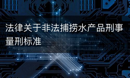 法律关于非法捕捞水产品刑事量刑标准