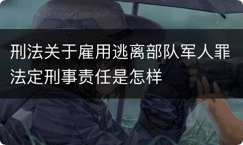 刑法关于雇用逃离部队军人罪法定刑事责任是怎样