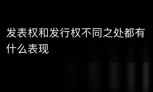 发表权和发行权不同之处都有什么表现
