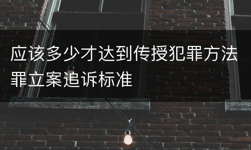 应该多少才达到传授犯罪方法罪立案追诉标准