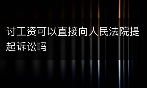 讨工资可以直接向人民法院提起诉讼吗