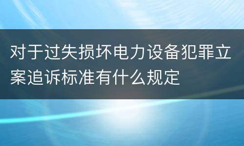 对于过失损坏电力设备犯罪立案追诉标准有什么规定