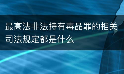 最高法非法持有毒品罪的相关司法规定都是什么