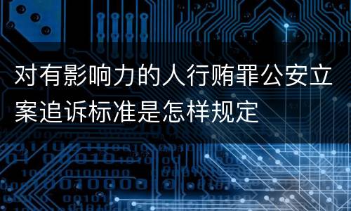 对有影响力的人行贿罪公安立案追诉标准是怎样规定