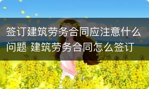 签订建筑劳务合同应注意什么问题 建筑劳务合同怎么签订