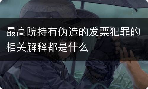 最高院持有伪造的发票犯罪的相关解释都是什么